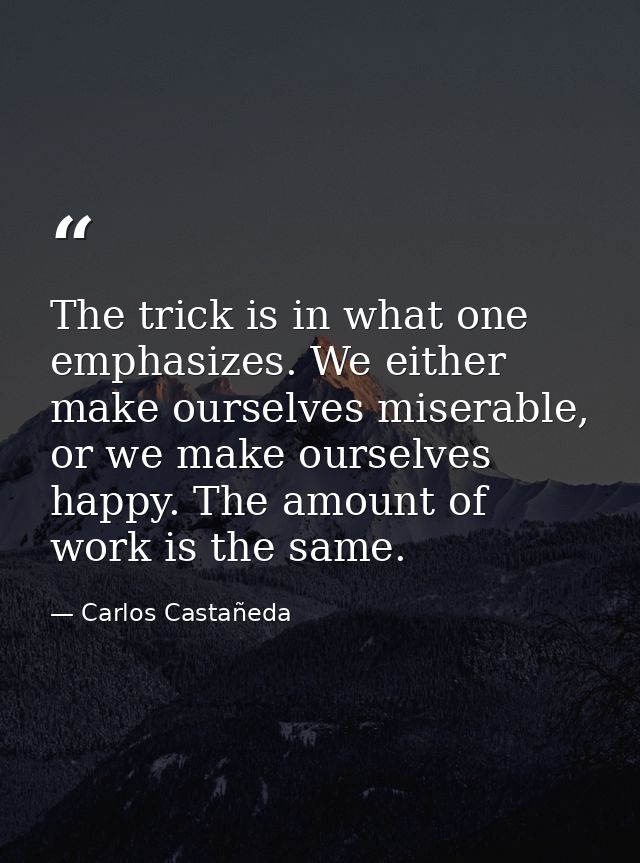 The trick is in what one emphasizes. We either make ourselves miserable, or we make ourselves happy. The amount of work  — Carlos Castañeda