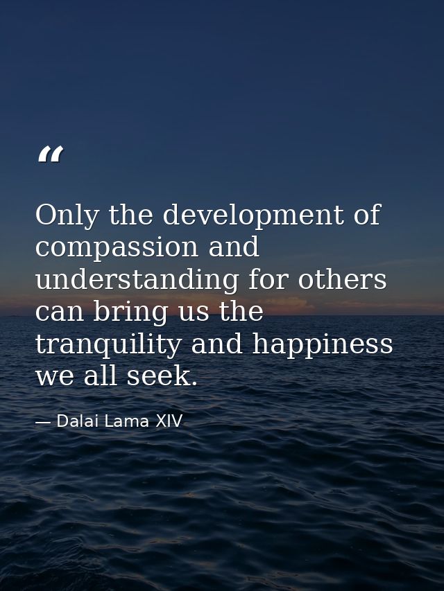 Only the development of compassion and understanding for others can bring us the tranquility and happiness we all seek. — Dalai Lama XIV