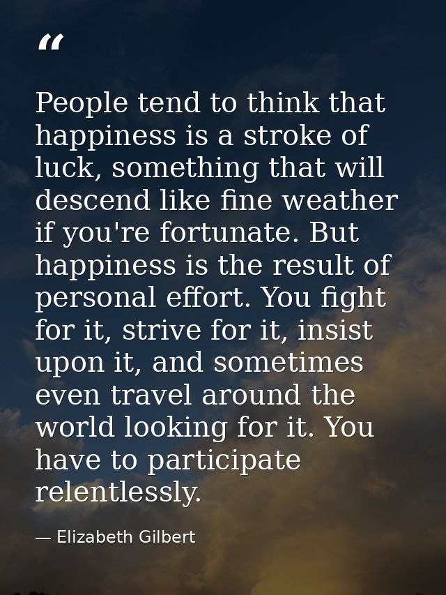 People tend to think that happiness is a stroke of luck, something that will descend like fine weather if you're fortuna — Elizabeth Gilbert