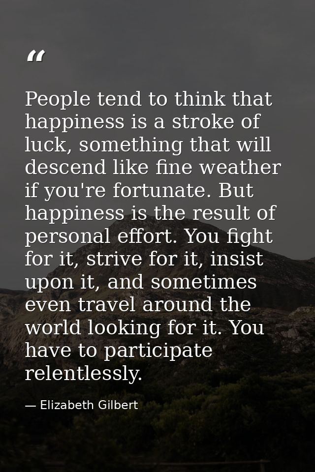 People tend to think that happiness is a stroke of luck, something that will descend like fine weather if you're fortuna — Elizabeth Gilbert