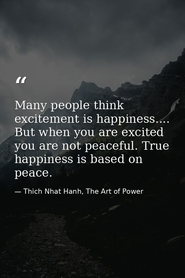 Many people think excitement is happiness.... But when you are excited you are not peaceful. True happiness is based on  — Thich Nhat Hanh, The Art of Power