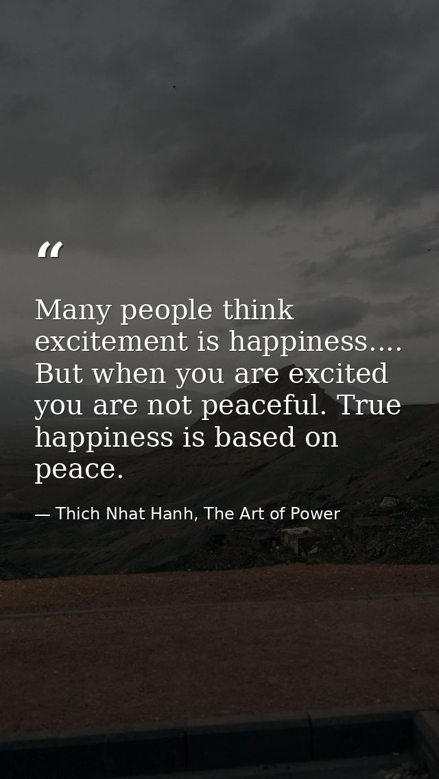 Many people think excitement is happiness.... But when you are excited you are not peaceful. True happiness is based on  — Thich Nhat Hanh, The Art of Power
