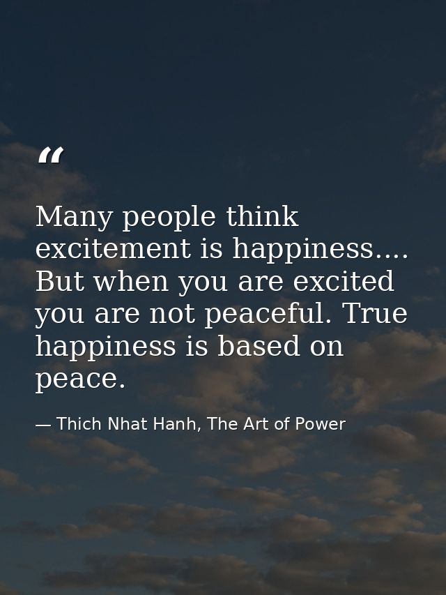 Many people think excitement is happiness.... But when you are excited you are not peaceful. True happiness is based on  — Thich Nhat Hanh, The Art of Power