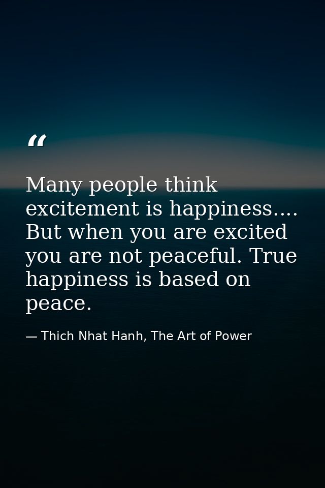 Many people think excitement is happiness.... But when you are excited you are not peaceful. True happiness is based on  — Thich Nhat Hanh, The Art of Power