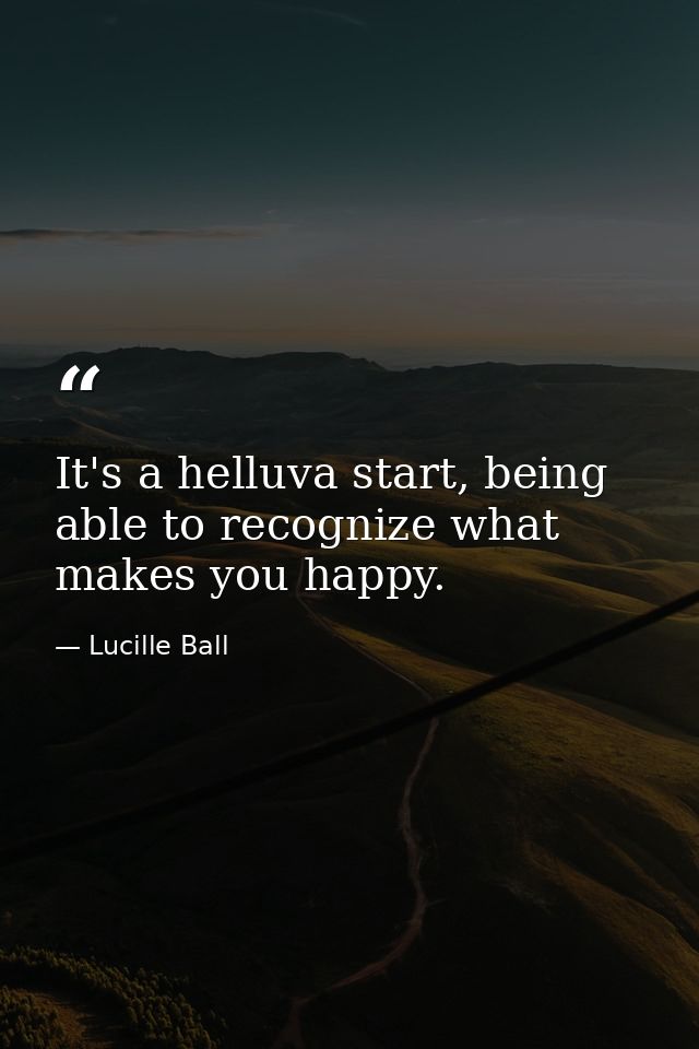 It's a helluva start, being able to recognize what makes you happy. — Lucille Ball