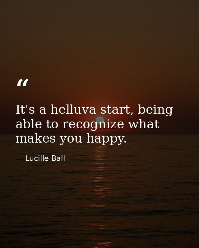 It's a helluva start, being able to recognize what makes you happy. — Lucille Ball