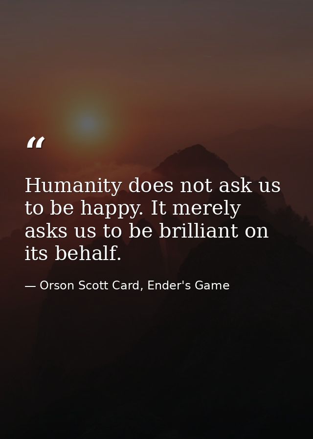Humanity does not ask us to be happy. It merely asks us to be brilliant on its behalf. — Orson Scott Card, Ender's Game