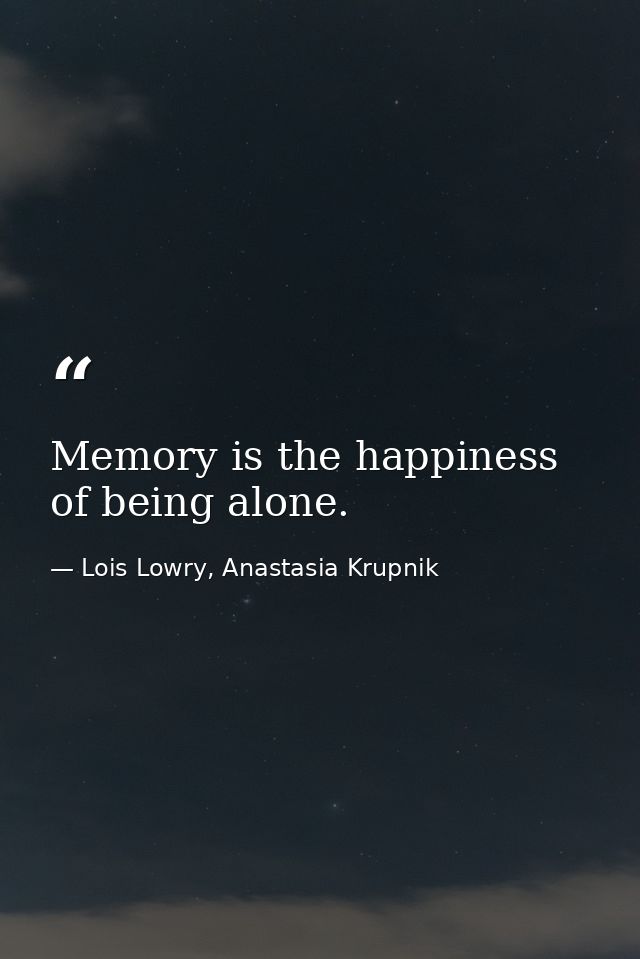 Memory is the happiness of being alone. — Lois Lowry, Anastasia Krupnik
