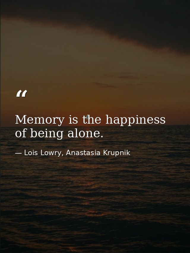 Memory is the happiness of being alone. — Lois Lowry, Anastasia Krupnik