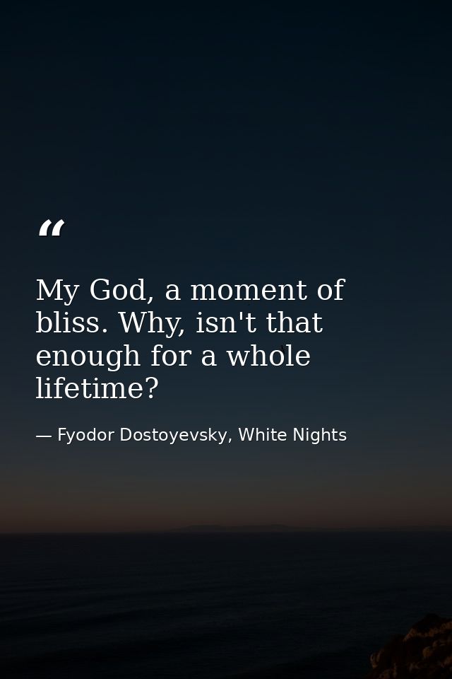 My God, a moment of bliss. Why, isn't that enough for a whole lifetime? — Fyodor Dostoyevsky, White Nights