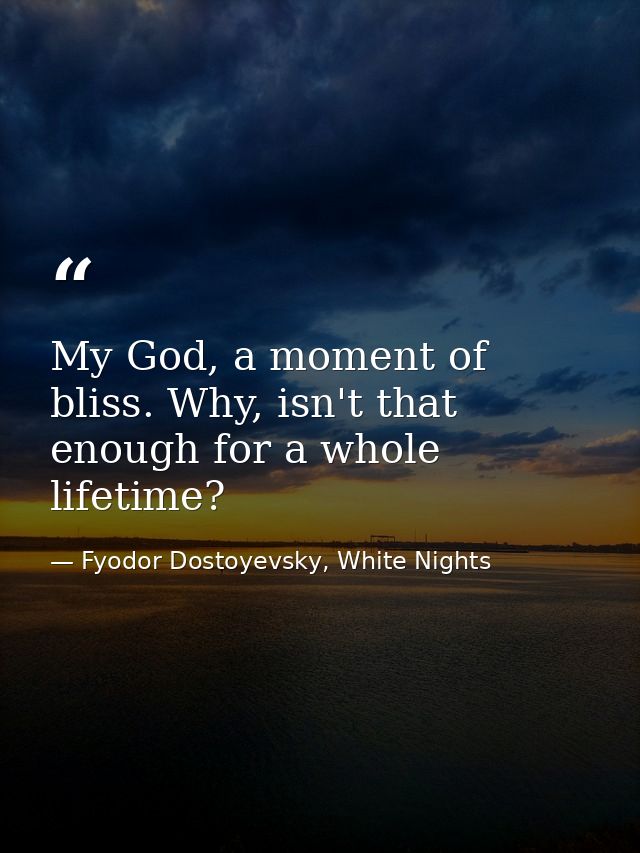 My God, a moment of bliss. Why, isn't that enough for a whole lifetime? — Fyodor Dostoyevsky, White Nights
