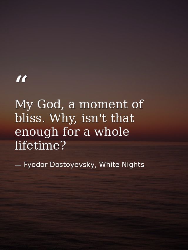 My God, a moment of bliss. Why, isn't that enough for a whole lifetime? — Fyodor Dostoyevsky, White Nights