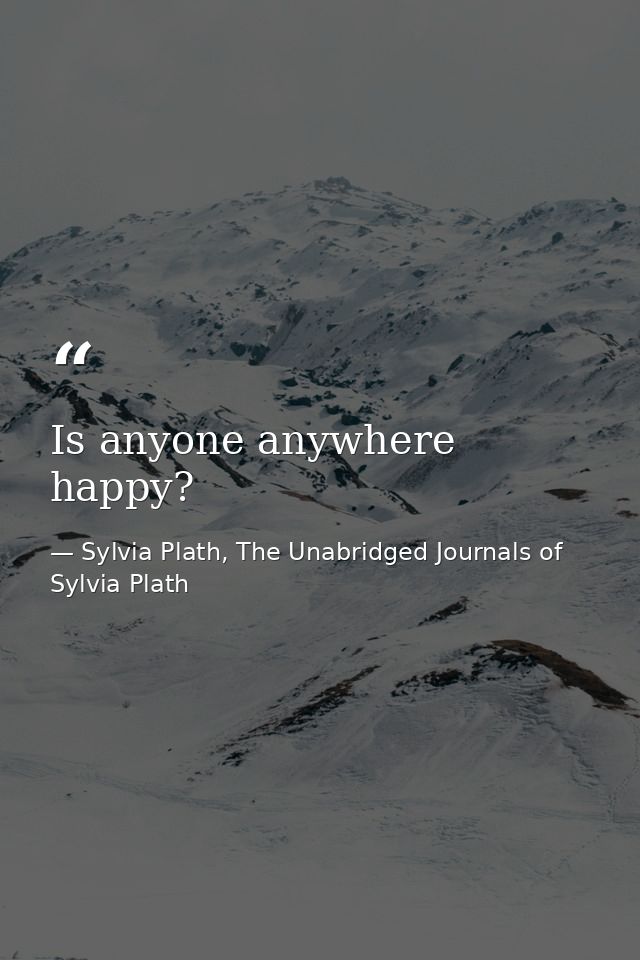 Is anyone anywhere happy? — Sylvia Plath, The Unabridged Journals of Sylvia Plath