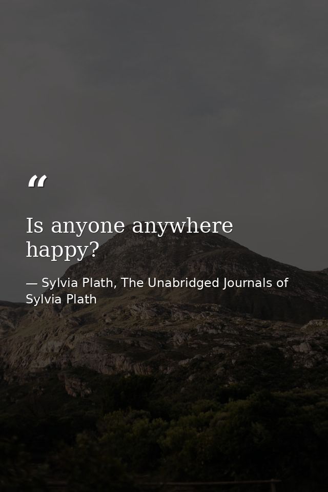 Is anyone anywhere happy? — Sylvia Plath, The Unabridged Journals of Sylvia Plath