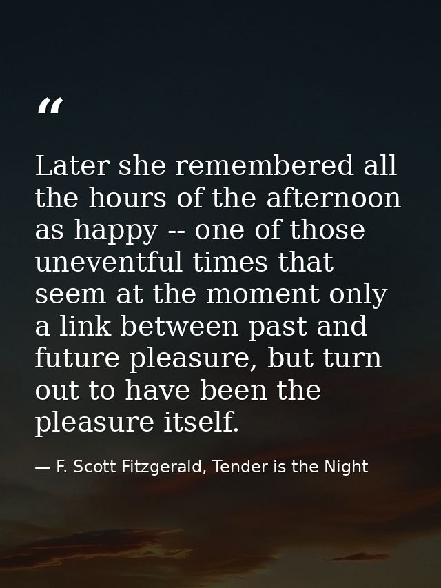 Later she remembered all the hours of the afternoon as happy -- one of those uneventful times that seem at the moment on — F. Scott Fitzgerald, Tender is the Night