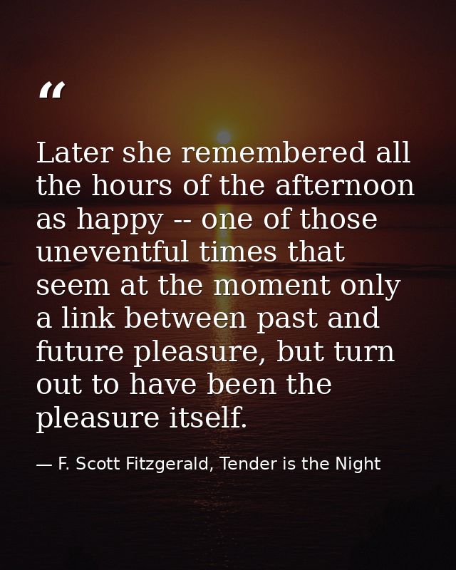 Later she remembered all the hours of the afternoon as happy -- one of those uneventful times that seem at the moment on — F. Scott Fitzgerald, Tender is the Night