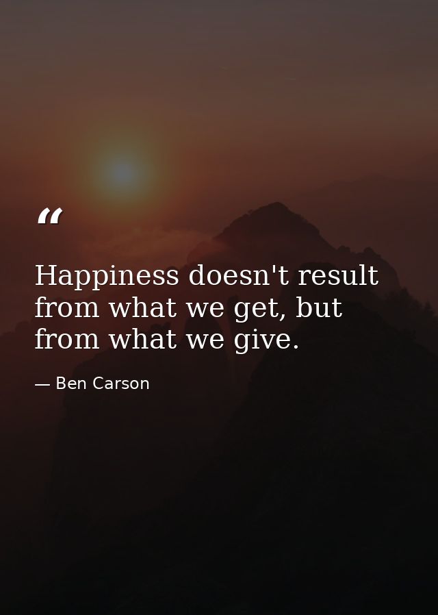 Happiness doesn't result from what we get, but from what we give. — Ben Carson