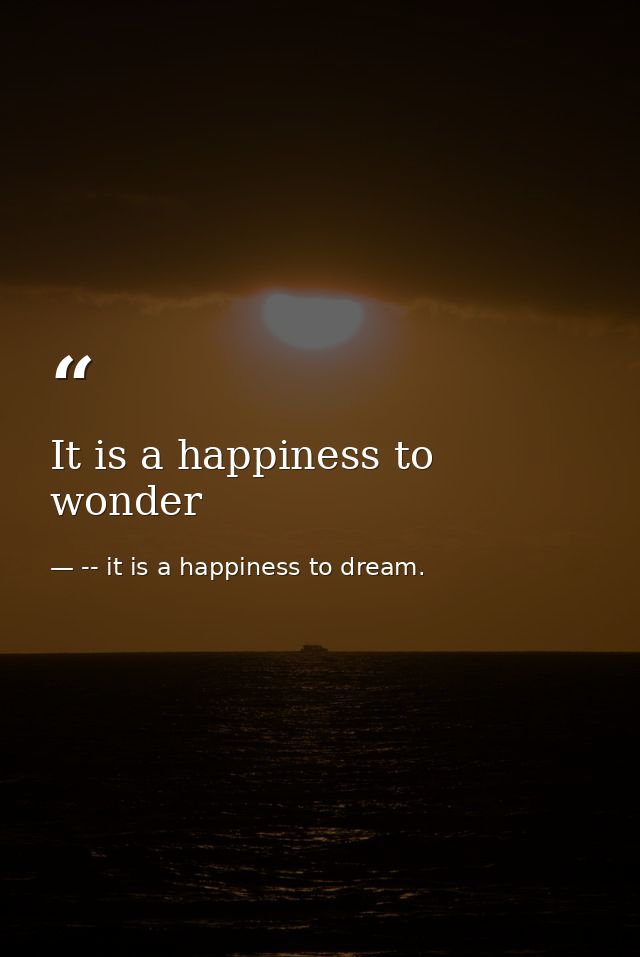 It is a happiness to wonder — -- it is a happiness to dream.