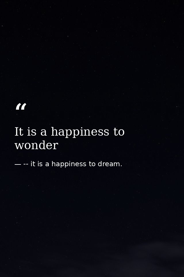 It is a happiness to wonder — -- it is a happiness to dream.