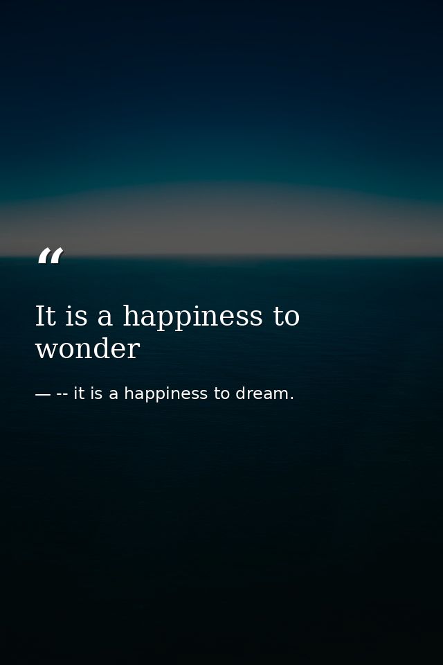 It is a happiness to wonder — -- it is a happiness to dream.