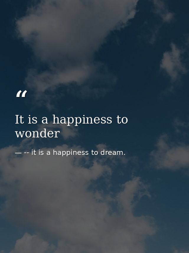 It is a happiness to wonder — -- it is a happiness to dream.