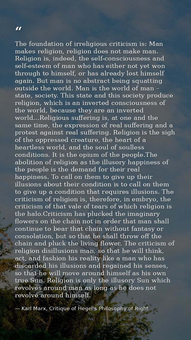 The foundation of irreligious criticism is: Man makes religion, religion does not make man. Religion is, indeed, the sel — Karl Marx, Critique of Hegel's Philosophy of Right