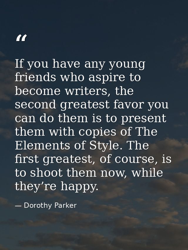 If you have any young friends who aspire to become writers, the second greatest favor you can do them is to present them — Dorothy Parker