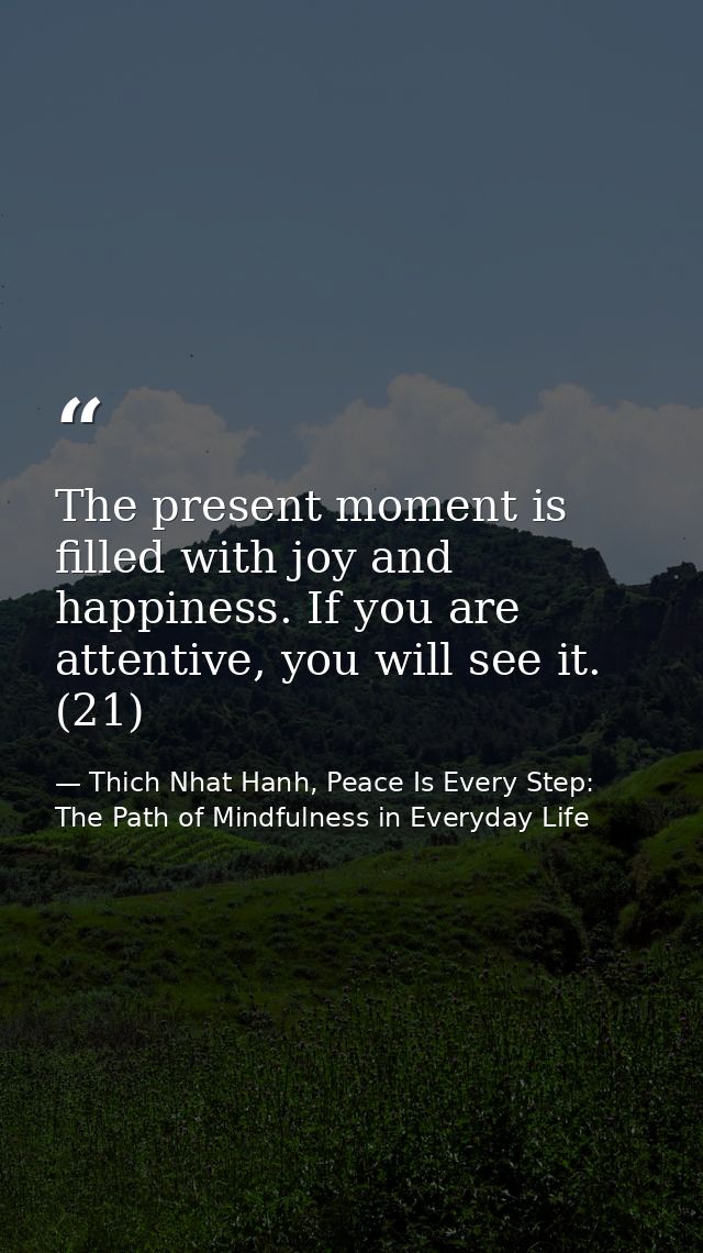 The present moment is filled with joy and happiness. If you are attentive, you will see it. (21) — Thich Nhat Hanh, Peace Is Every Step: The Path of Mindfulness in Everyday Life