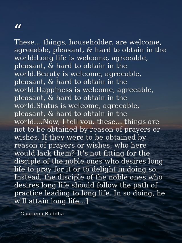 These... things, householder, are welcome, agreeable, pleasant, & hard to obtain in the world:Long life is welcome, agre — Gautama Buddha
