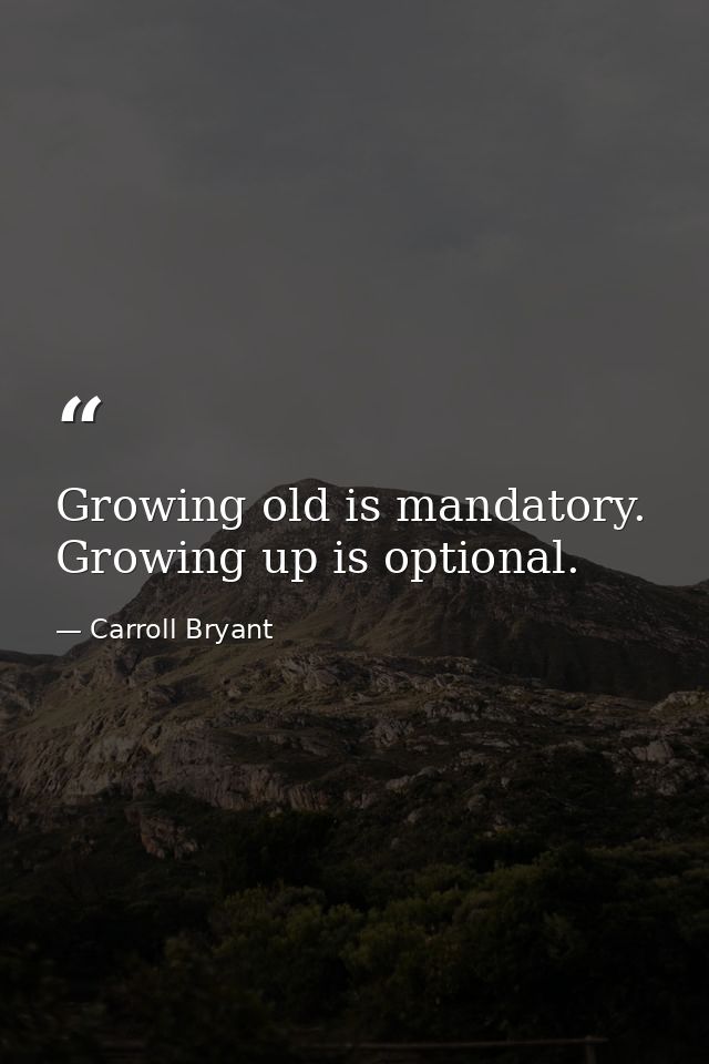 Growing old is mandatory. Growing up is optional. — Carroll Bryant