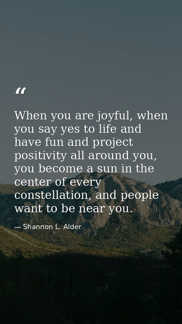 When you are joyful, when you say yes to life and have fun and project positivity all around you, you become a sun in th — Shannon L. Alder
