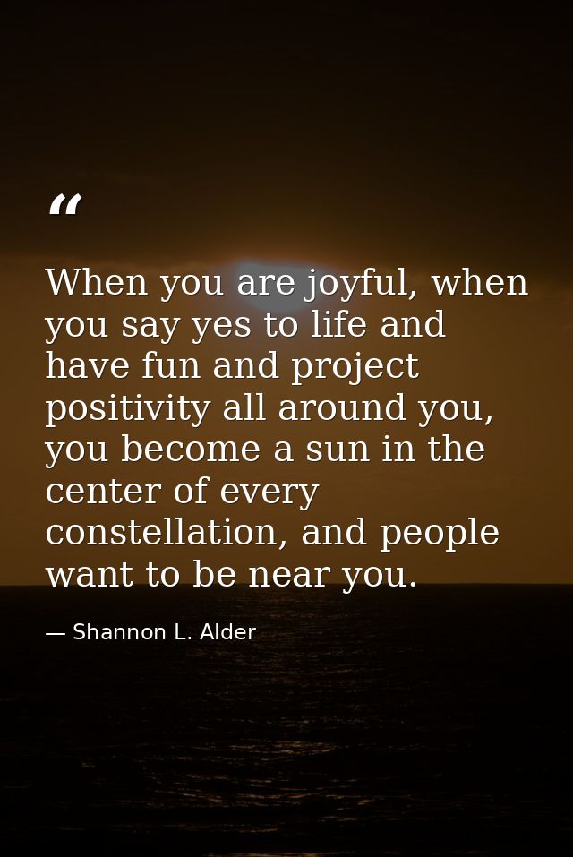 When you are joyful, when you say yes to life and have fun and project positivity all around you, you become a sun in th — Shannon L. Alder