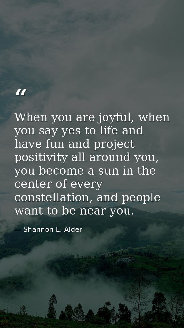 When you are joyful, when you say yes to life and have fun and project positivity all around you, you become a sun in th — Shannon L. Alder