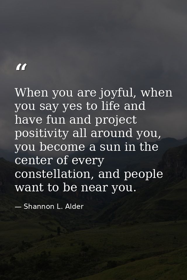 When you are joyful, when you say yes to life and have fun and project positivity all around you, you become a sun in th — Shannon L. Alder