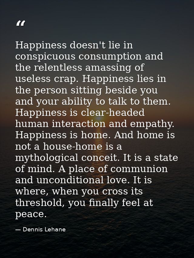 Happiness doesn't lie in conspicuous consumption and the relentless amassing of useless crap. Happiness lies in the pers — Dennis Lehane