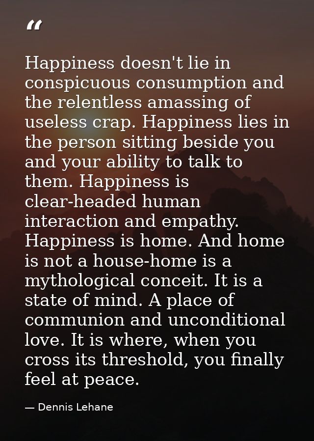 Happiness doesn't lie in conspicuous consumption and the relentless amassing of useless crap. Happiness lies in the pers — Dennis Lehane
