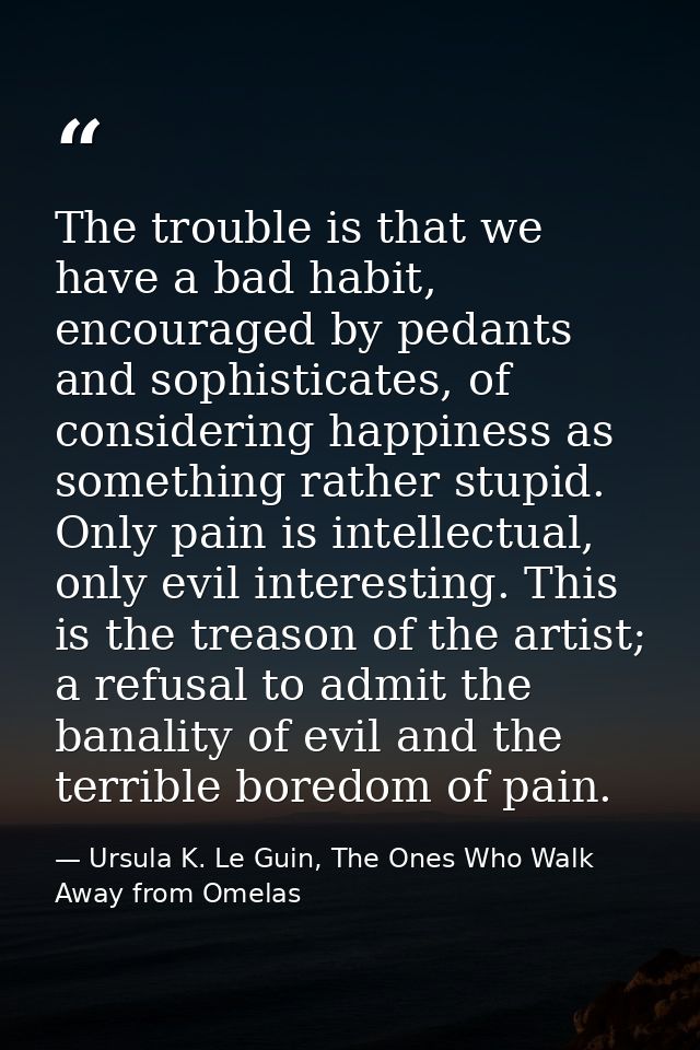 The trouble is that we have a bad habit, encouraged by pedants and sophisticates, of considering happiness as something  — Ursula K. Le Guin, The Ones Who Walk Away from Omelas