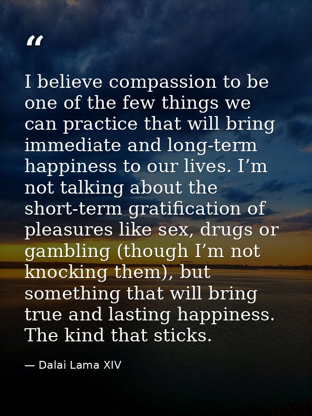 I believe compassion to be one of the few things we can practice that will bring immediate and long-term happiness to ou — Dalai Lama XIV