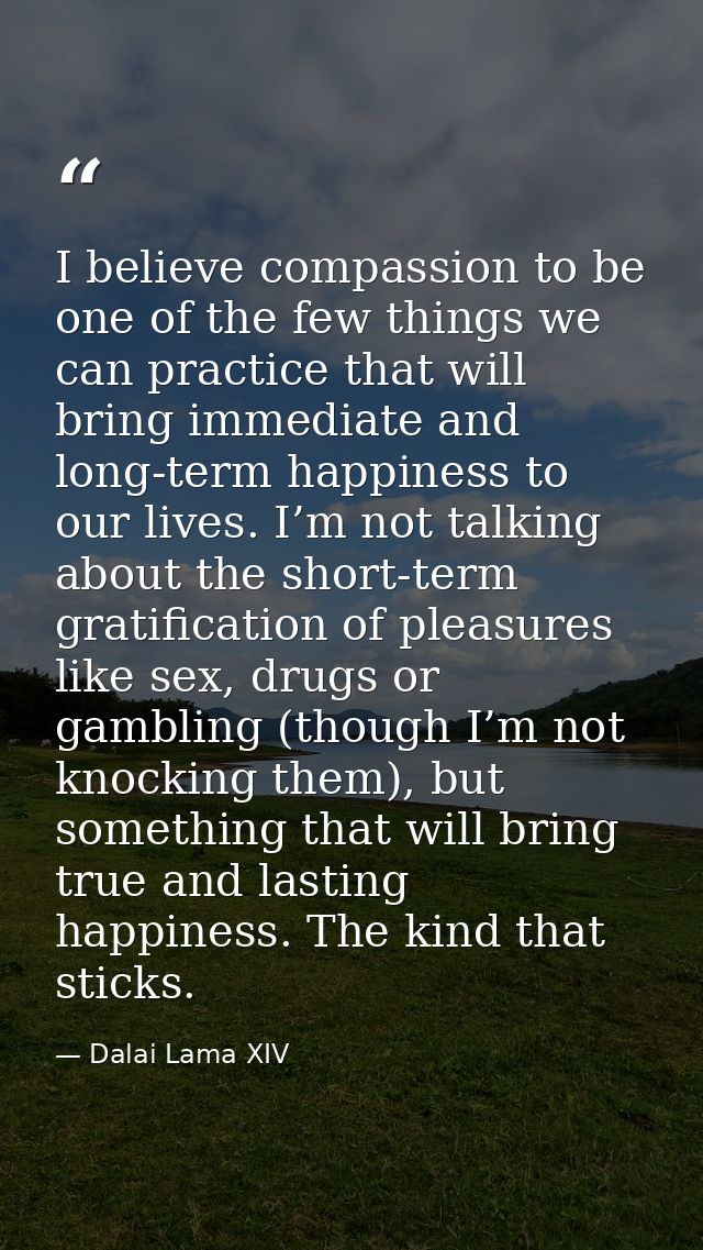 I believe compassion to be one of the few things we can practice that will bring immediate and long-term happiness to ou — Dalai Lama XIV