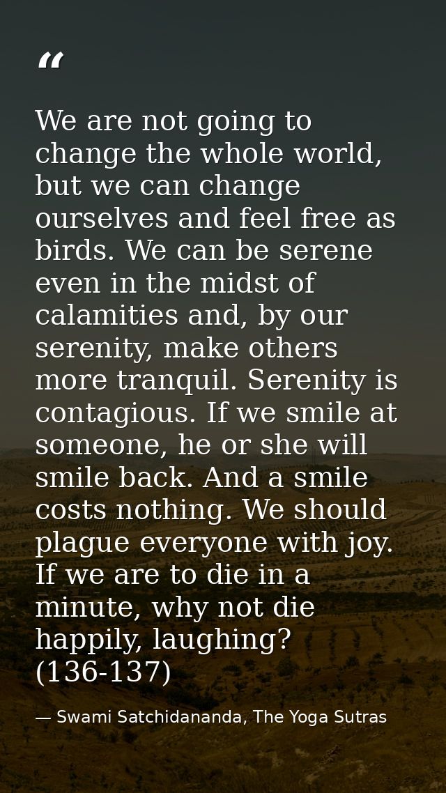 We are not going to change the whole world, but we can change ourselves and feel free as birds. We can be serene even in — Swami Satchidananda, The Yoga Sutras