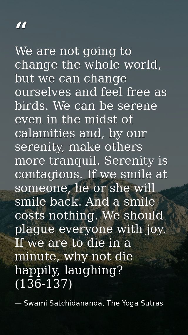 We are not going to change the whole world, but we can change ourselves and feel free as birds. We can be serene even in — Swami Satchidananda, The Yoga Sutras