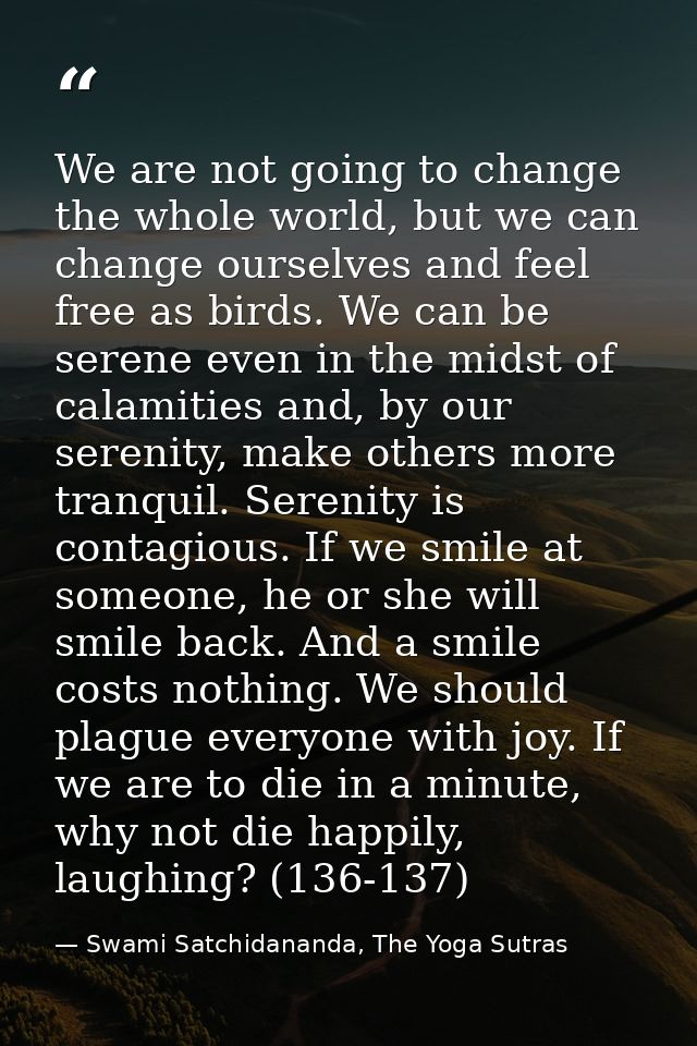We are not going to change the whole world, but we can change ourselves and feel free as birds. We can be serene even in — Swami Satchidananda, The Yoga Sutras