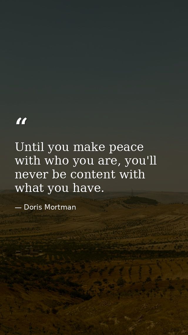 Until you make peace with who you are, you'll never be content with what you have. — Doris Mortman