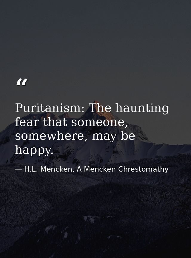 Puritanism: The haunting fear that someone, somewhere, may be happy. — H.L. Mencken, A Mencken Chrestomathy