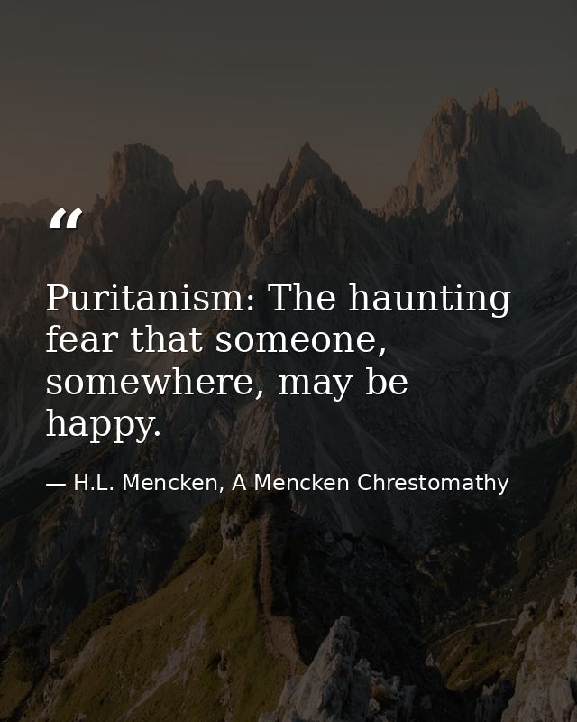 Puritanism: The haunting fear that someone, somewhere, may be happy. — H.L. Mencken, A Mencken Chrestomathy