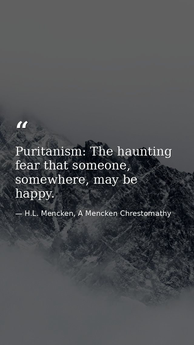 Puritanism: The haunting fear that someone, somewhere, may be happy. — H.L. Mencken, A Mencken Chrestomathy