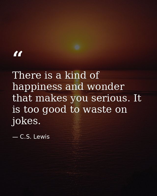 There is a kind of happiness and wonder that makes you serious. It is too good to waste on jokes. — C.S. Lewis