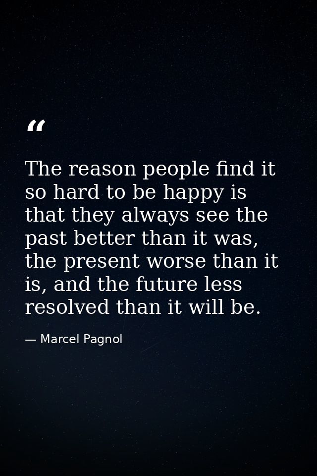 The reason people find it so hard to be happy is that they always see the past better than it was, the present worse tha — Marcel Pagnol