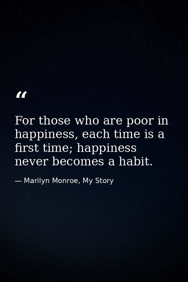 For those who are poor in happiness, each time is a first time; happiness never becomes a habit. — Marilyn Monroe, My Story