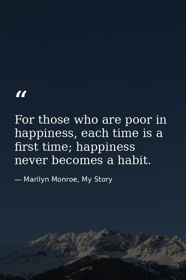 For those who are poor in happiness, each time is a first time; happiness never becomes a habit. — Marilyn Monroe, My Story